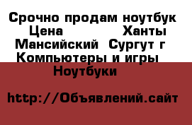 Срочно продам ноутбук › Цена ­ 11 000 - Ханты-Мансийский, Сургут г. Компьютеры и игры » Ноутбуки   